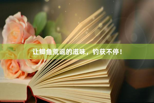 让鲫鱼荒诞的滋味，钓获不停！