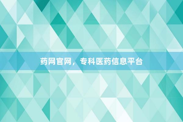 药网官网，专科医药信息平台